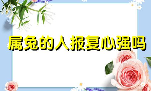 属兔的人报复心强吗 属兔的人记仇吗