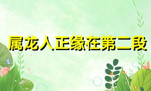 属龙人正缘在第二段 属龙几月出生是真龙