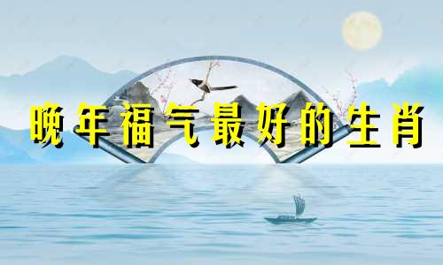晚年福气最好的生肖 晚年福气