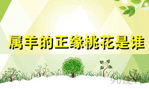 属羊的正缘桃花是谁 属羊的情劫是哪一年