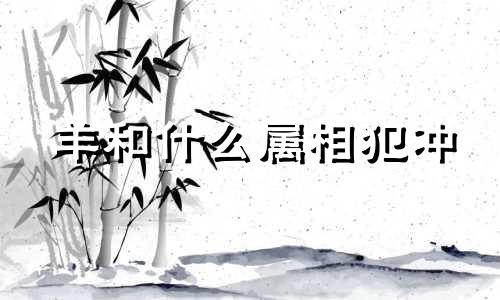 羊和什么属相犯冲 属羊人最佳配什么属相的人