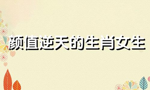 颜值逆天的生肖女生 颜值最高的三大生肖女