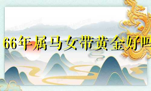 66年属马女带黄金好吗 66年属马人佩戴什么