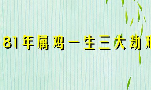 81年属鸡一生三大劫难 81年鸡43岁后是穷是富吗