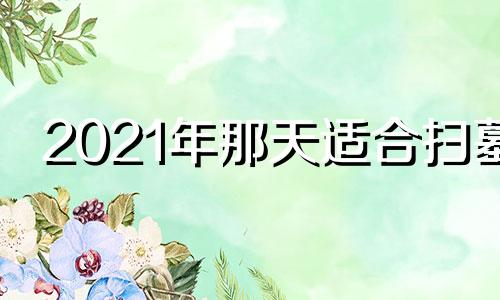 2021年那天适合扫墓 2020年哪天适合扫墓