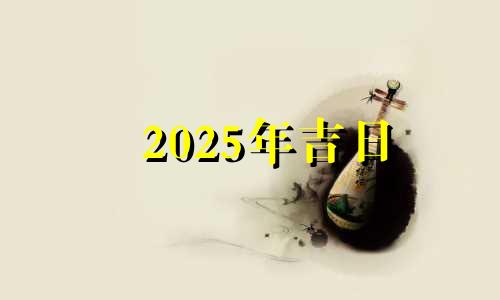 2025年吉日 2025年的黄道吉日