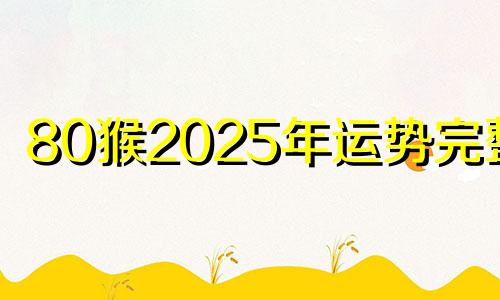 80猴2025年运势完整版 80猴明年运气