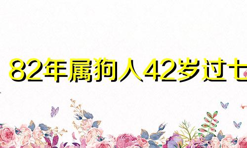 82年属狗人42岁过七劫 女狗几月出生最好