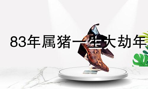 83年属猪一生大劫年 83年属猪2021年谁都躲不过的劫难