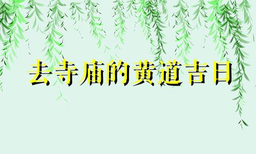 去寺庙的黄道吉日 去寺庙日子