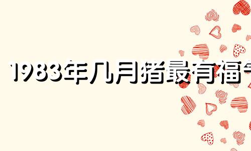 1983年几月猪最有福气 83年属猪人三大坎