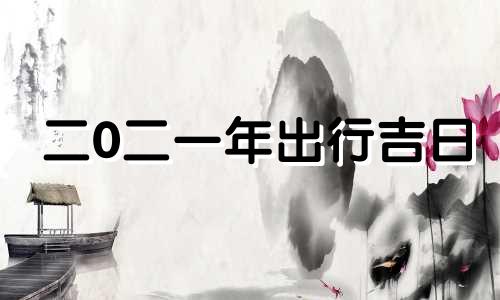 二0二一年出行吉日 2821年出行吉日