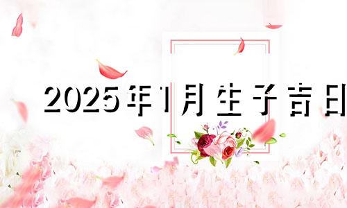 2025年1月生子吉日 2021年1月25适合出行吗