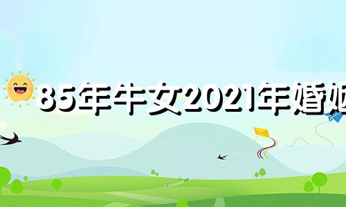 85年牛女2021年婚姻 85年属牛女2020年婚姻