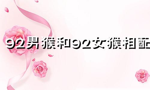 92男猴和92女猴相配吗 92男猴92女猴婚姻相配好吗
