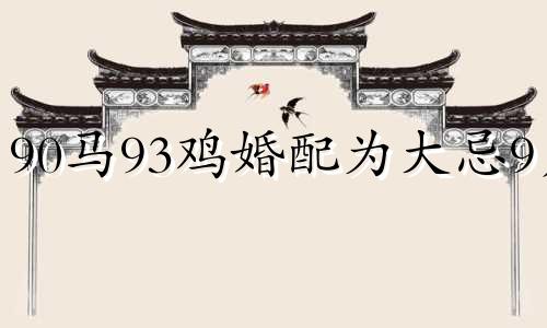 90马93鸡婚配为大忌9月 90马女93男鸡属姻缘