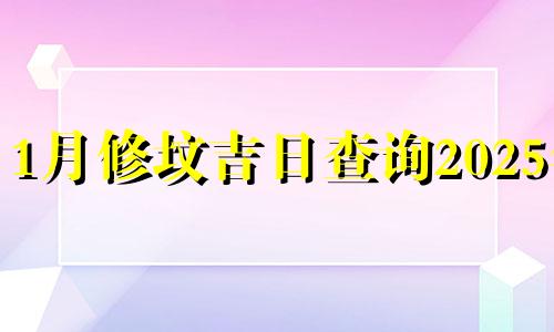 1月修坟吉日查询2025年 2021年1月修坟的黄道吉日