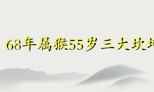 68年属猴55岁三大坎坷 1968年属猴临终寿命多大