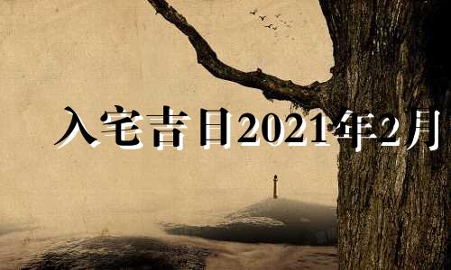 入宅吉日2021年2月 2021入宅吉日最好吉日2月