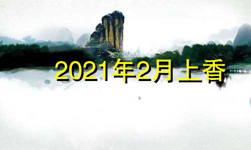 2021年2月上香 2020年上香黄道吉日查询