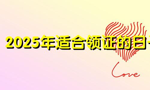 2025年适合领证的日子 领证日期2021年2月黄道吉日