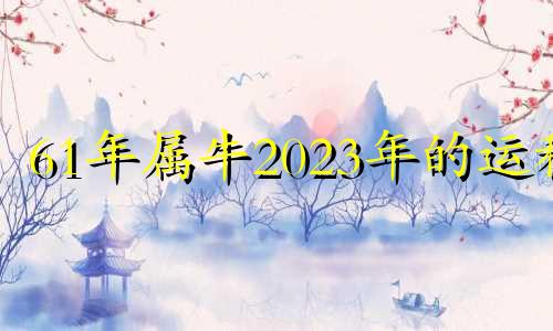 61年属牛2023年的运程 61年属牛人2022年运程
