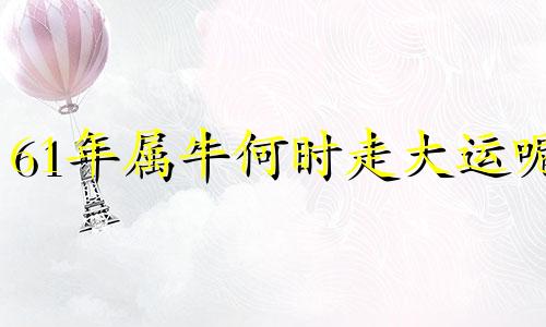 61年属牛何时走大运呢 61年属牛人今年运程