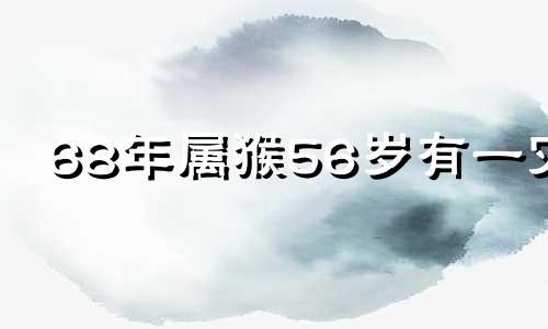 68年属猴56岁有一灾 2024年属猴要出大事