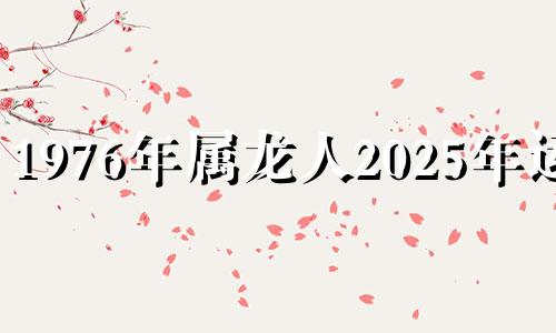 1976年属龙人2025年运势 76年属龙人2025年运势如何