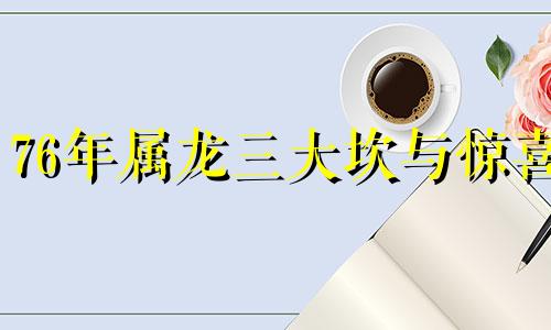 76年属龙三大坎与惊喜 1976年龙女2024年运势完整版