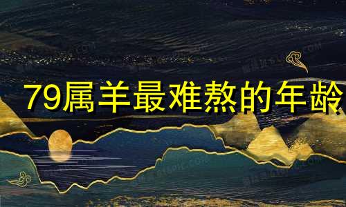 79属羊最难熬的年龄 79属羊人一生的命运如何