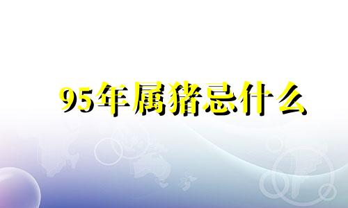 95年属猪忌什么 1995年猪忌什么生肖