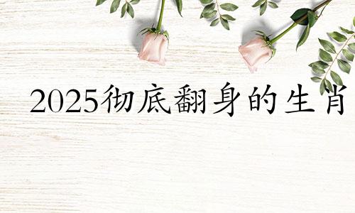 2025彻底翻身的生肖 2025生肖属牛的运程如何呢