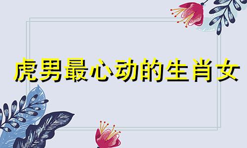 虎男最心动的生肖女 属虎的桃花劫是谁