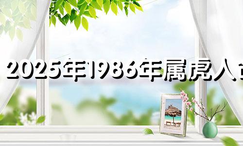 2025年1986年属虎人命运 1986年属虎人2024年运势