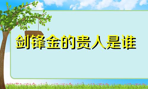 剑锋金的贵人是谁 剑锋金炉中火相配吗