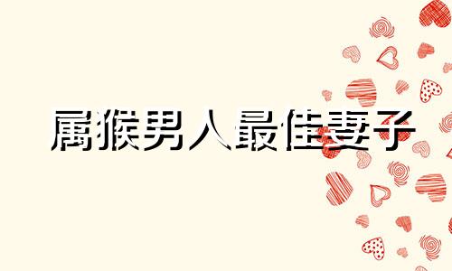 属猴男人最佳妻子 属猴人一生最旺3个人