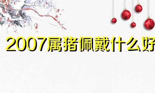 2007属猪佩戴什么好运 2007属猪佩戴什么好命