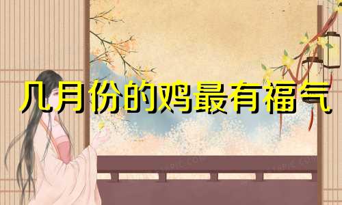 几月份的鸡最有福气 属鸡的人学什么技术好