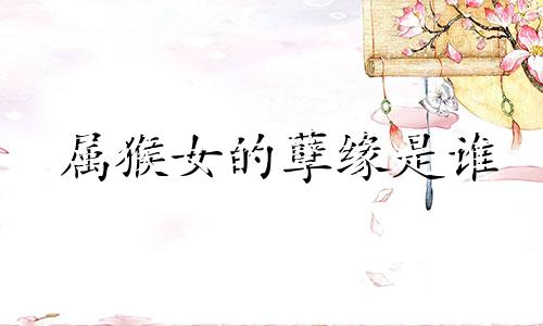 属猴女的孽缘是谁 欠钱不还的因果
