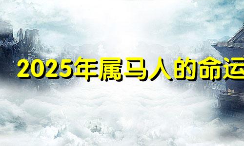 2025年属马人的命运? 2025年属马人的命运怎么样