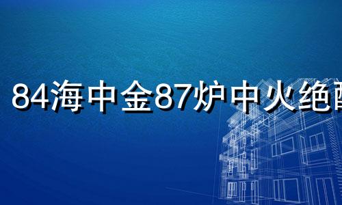 84海中金87炉中火绝配 炉中火克不克海中金