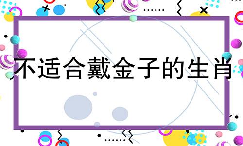 不适合戴金子的生肖 带金最旺的属相
