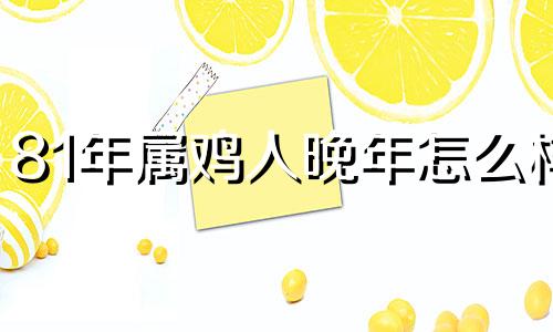 81年属鸡人晚年怎么样 81年属鸡人终身灾难