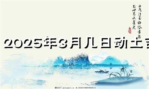2025年3月几日动土吉日 2021年3月25日能动土吗
