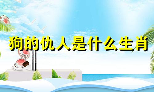 狗的仇人是什么生肖 属狗的人就是你