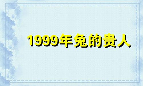 1999年兔的贵人 1999年属兔事业上的贵人
