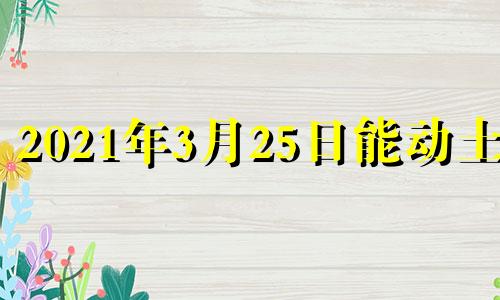 2021年3月25日能动土吗 2021年3月动土最佳吉日