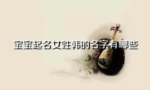 宝宝起名女姓韩的名字有哪些