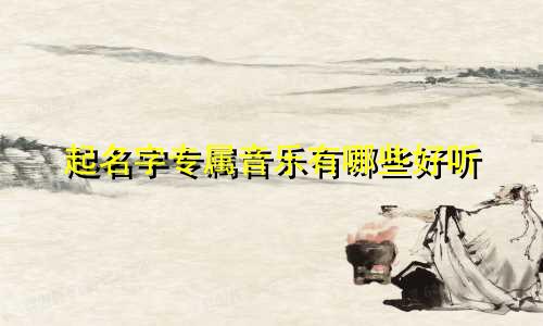 起名字专属音乐有哪些好听